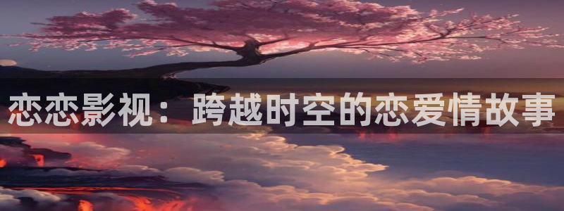 一光棍影院：恋恋影视：跨越时空的恋爱情故事