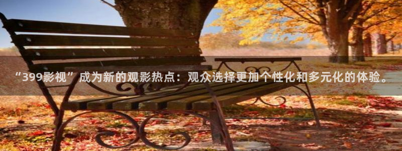 神马光棍影院在线观看：“399影视”成为新的观影热点：观众选择更加个性化和多元化的体验。